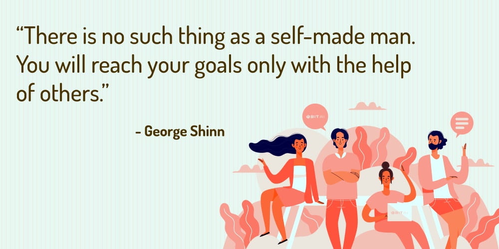 Boost Your Team Morale With These 30 Motivational Quotes! “There is no such thing as a self-made man. You will reach your goals only with the help of others.” – George Shinn