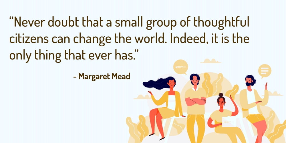 Boost Your Team Morale With These 30 Motivational Quotes! “Never doubt that a small group of thoughtful citizens can change the world. Indeed, it is the only thing that ever has.” – Margaret Mead